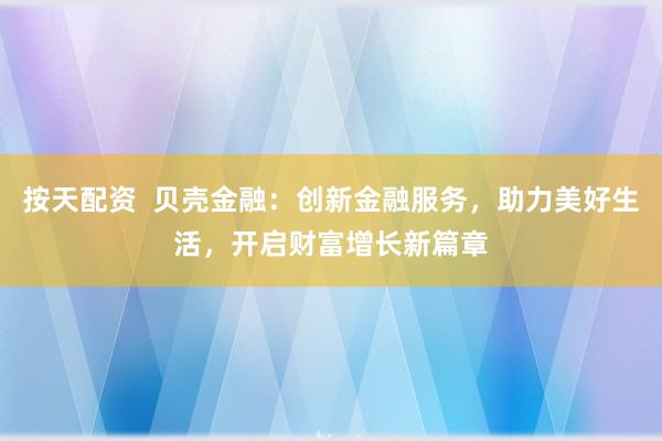 按天配资  贝壳金融：创新金融服务，助力美好生活，开启财富增长新篇章