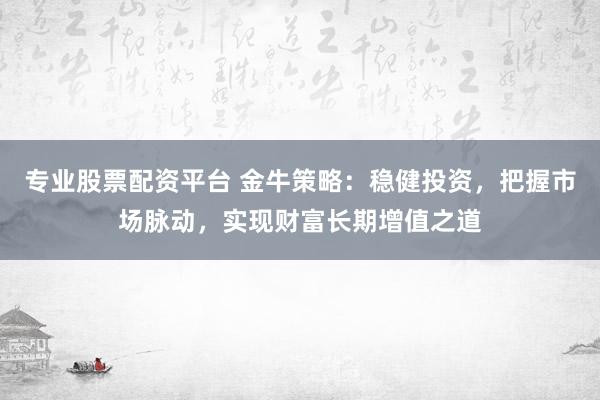 专业股票配资平台 金牛策略：稳健投资，把握市场脉动，实现财富长期增值之道