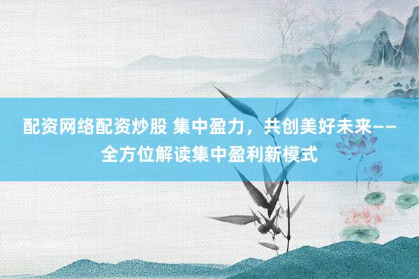 配资网络配资炒股 集中盈力，共创美好未来——全方位解读集中盈利新模式