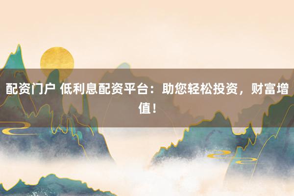 配资门户 低利息配资平台：助您轻松投资，财富增值！