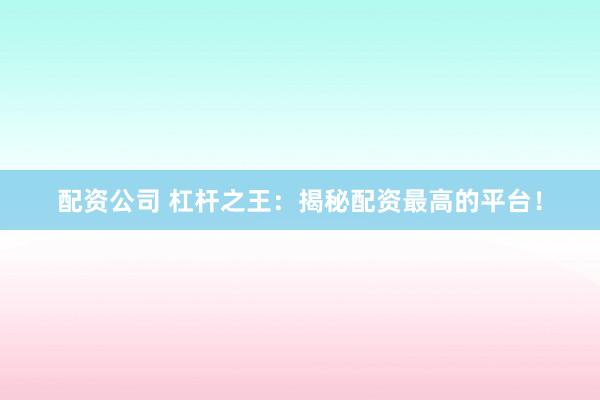 配资公司 杠杆之王：揭秘配资最高的平台！