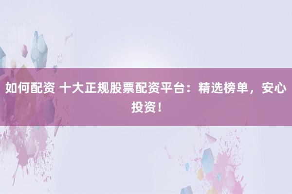 如何配资 十大正规股票配资平台：精选榜单，安心投资！