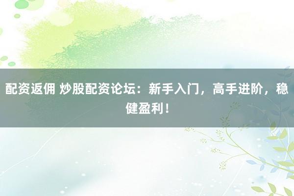 配资返佣 炒股配资论坛：新手入门，高手进阶，稳健盈利！