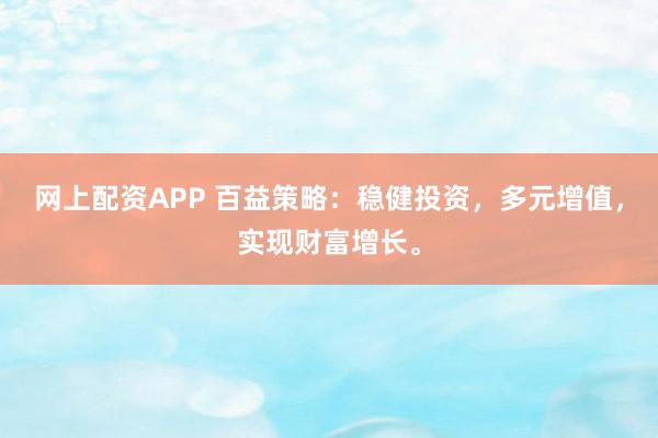 网上配资APP 百益策略：稳健投资，多元增值，实现财富增长。