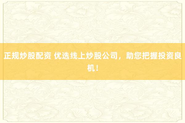 正规炒股配资 优选线上炒股公司，助您把握投资良机！