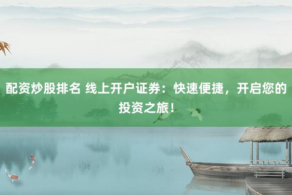 配资炒股排名 线上开户证券：快速便捷，开启您的投资之旅！