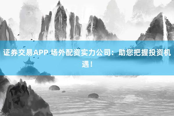 证券交易APP 场外配资实力公司：助您把握投资机遇！