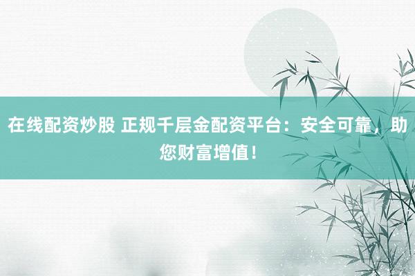 在线配资炒股 正规千层金配资平台：安全可靠，助您财富增值！