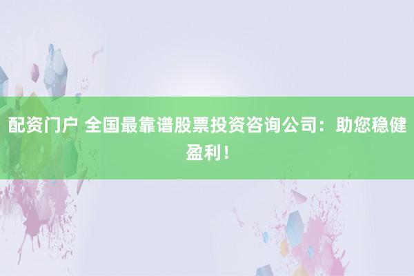 配资门户 全国最靠谱股票投资咨询公司：助您稳健盈利！