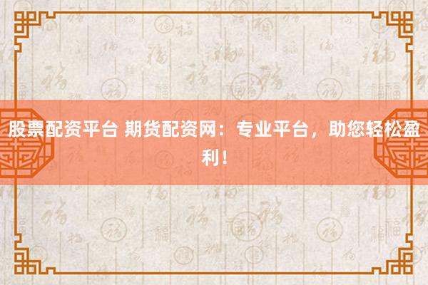 股票配资平台 期货配资网：专业平台，助您轻松盈利！