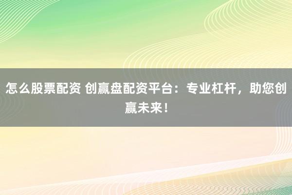 怎么股票配资 创赢盘配资平台：专业杠杆，助您创赢未来！