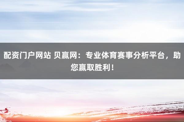 配资门户网站 贝赢网：专业体育赛事分析平台，助您赢取胜利！