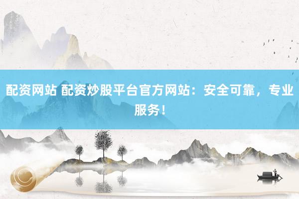 配资网站 配资炒股平台官方网站：安全可靠，专业服务！