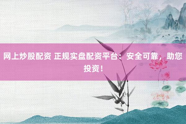 网上炒股配资 正规实盘配资平台：安全可靠，助您投资！