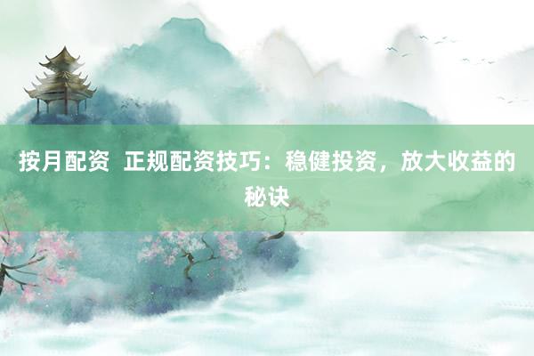 按月配资  正规配资技巧：稳健投资，放大收益的秘诀