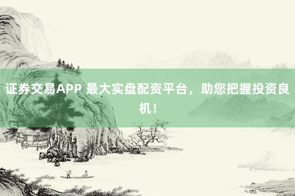 证券交易APP 最大实盘配资平台，助您把握投资良机！