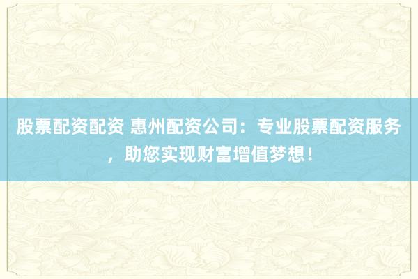 股票配资配资 惠州配资公司：专业股票配资服务，助您实现财富增值梦想！