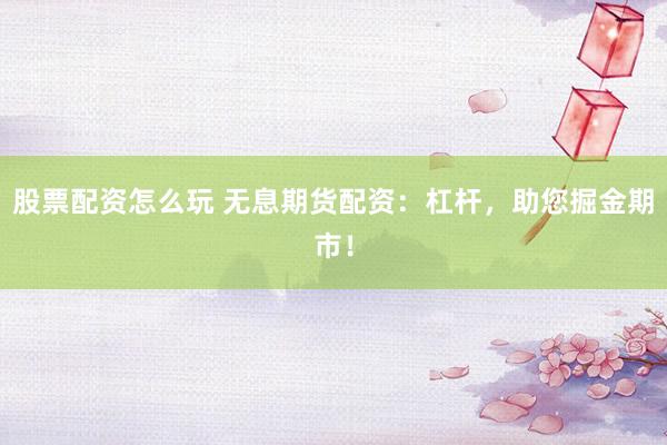 股票配资怎么玩 无息期货配资：杠杆，助您掘金期市！
