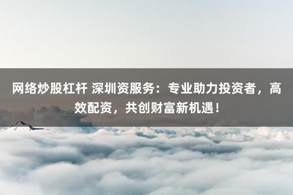 网络炒股杠杆 深圳资服务：专业助力投资者，高效配资，共创财富新机遇！