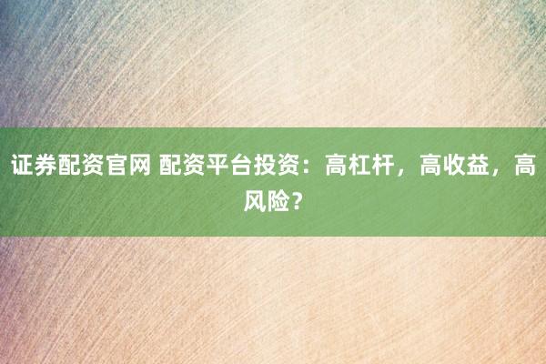 证券配资官网 配资平台投资：高杠杆，高收益，高风险？