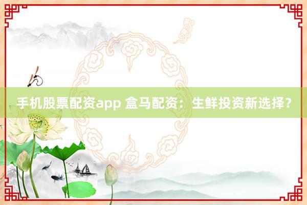 手机股票配资app 盒马配资：生鲜投资新选择？