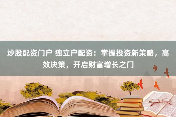 炒股配资门户 独立户配资：掌握投资新策略，高效决策，开启财富增长之门