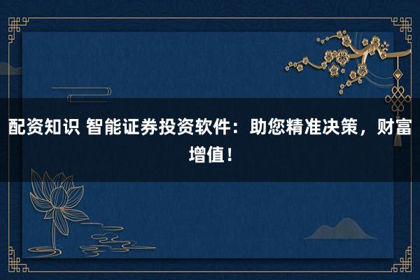 配资知识 智能证券投资软件：助您精准决策，财富增值！