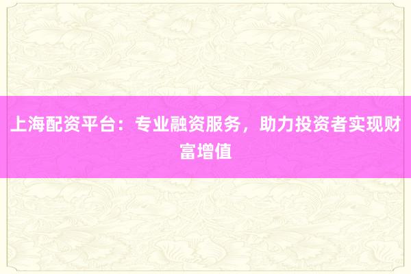 上海配资平台：专业融资服务，助力投资者实现财富增值