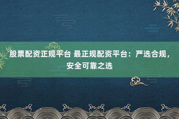 股票配资正规平台 最正规配资平台：严选合规，安全可靠之选