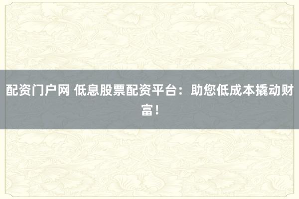 配资门户网 低息股票配资平台：助您低成本撬动财富！