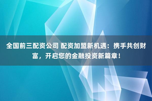 全国前三配资公司 配资加盟新机遇：携手共创财富，开启您的金融投资新篇章！