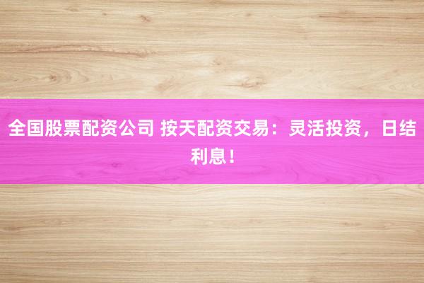 全国股票配资公司 按天配资交易：灵活投资，日结利息！