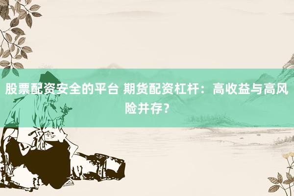 股票配资安全的平台 期货配资杠杆：高收益与高风险并存？