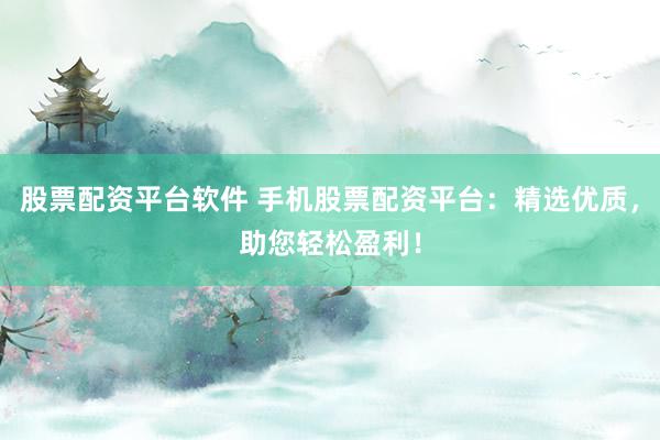 股票配资平台软件 手机股票配资平台：精选优质，助您轻松盈利！