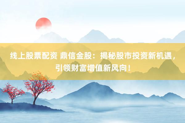 线上股票配资 鼎信金股：揭秘股市投资新机遇，引领财富增值新风向！