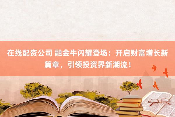 在线配资公司 融金牛闪耀登场：开启财富增长新篇章，引领投资界新潮流！