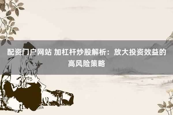 配资门户网站 加杠杆炒股解析：放大投资效益的高风险策略