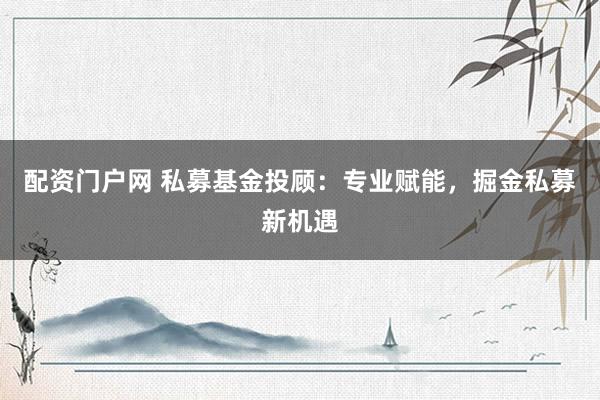 配资门户网 私募基金投顾：专业赋能，掘金私募新机遇