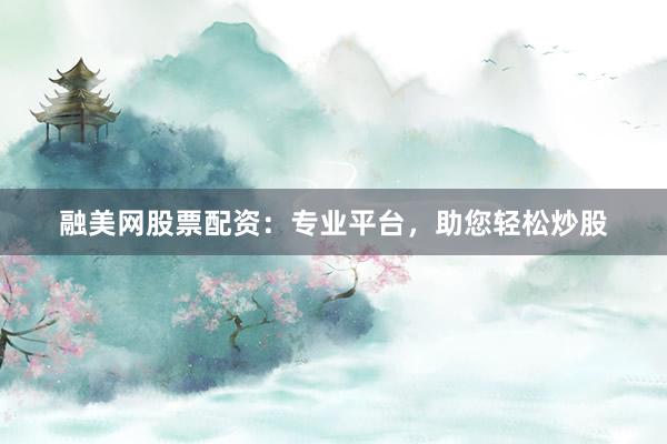 融美网股票配资：专业平台，助您轻松炒股
