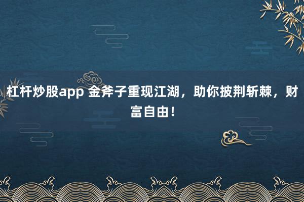 杠杆炒股app 金斧子重现江湖，助你披荆斩棘，财富自由！