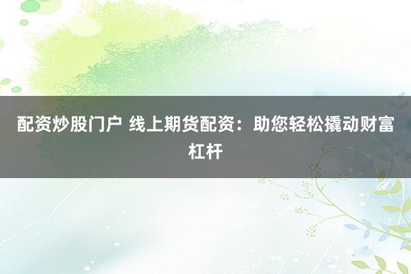 配资炒股门户 线上期货配资：助您轻松撬动财富杠杆