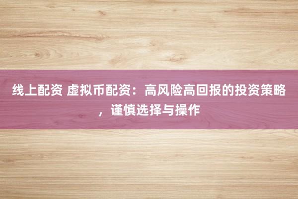 线上配资 虚拟币配资：高风险高回报的投资策略，谨慎选择与操作