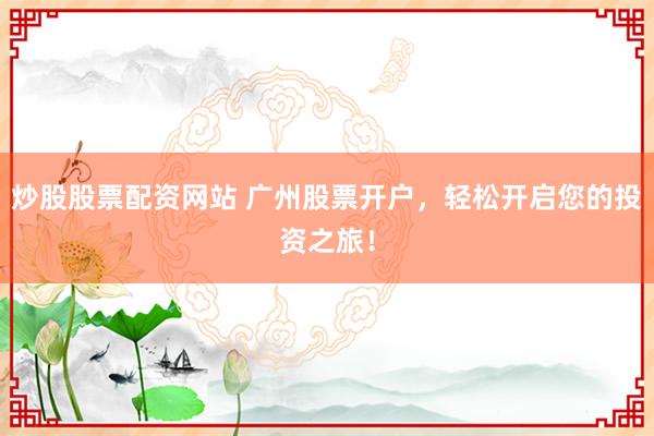 炒股股票配资网站 广州股票开户，轻松开启您的投资之旅！