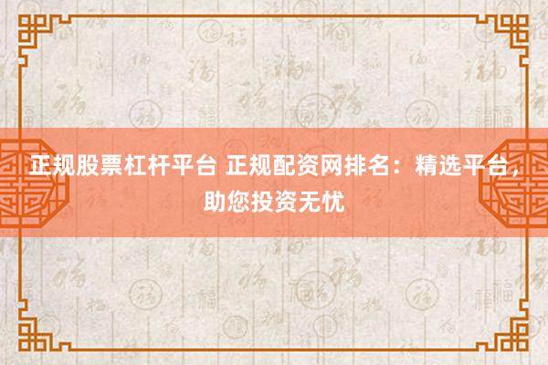 正规股票杠杆平台 正规配资网排名：精选平台，助您投资无忧