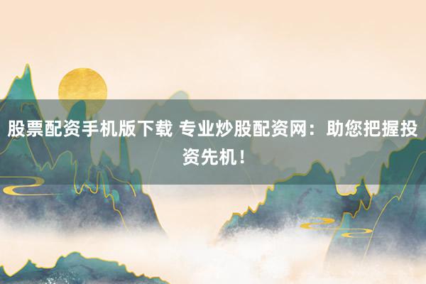股票配资手机版下载 专业炒股配资网：助您把握投资先机！