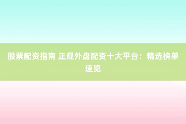 股票配资指南 正规外盘配资十大平台：精选榜单速览