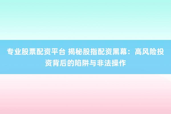 专业股票配资平台 揭秘股指配资黑幕：高风险投资背后的陷阱与非法操作