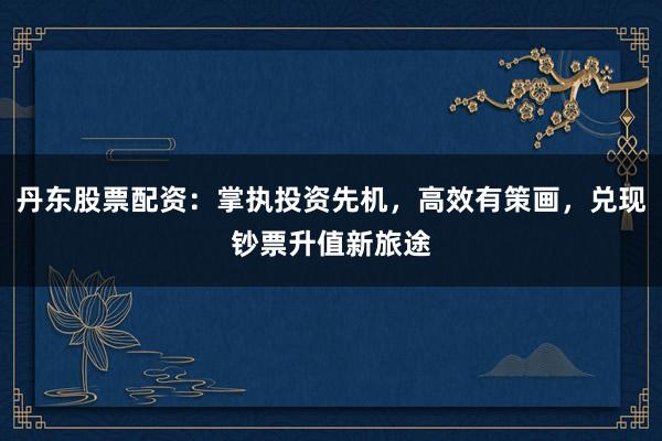 丹东股票配资：掌执投资先机，高效有策画，兑现钞票升值新旅途