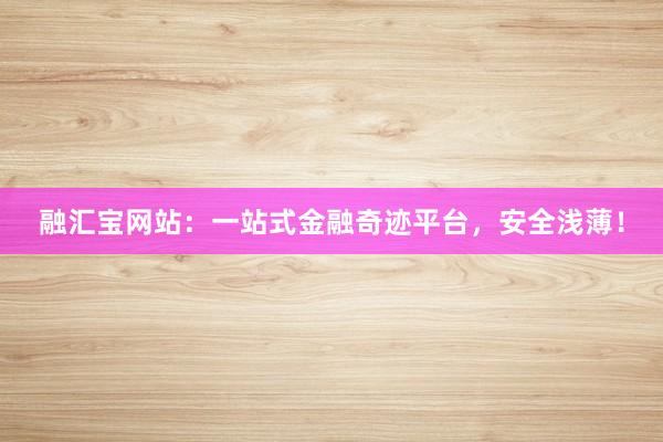 融汇宝网站：一站式金融奇迹平台，安全浅薄！