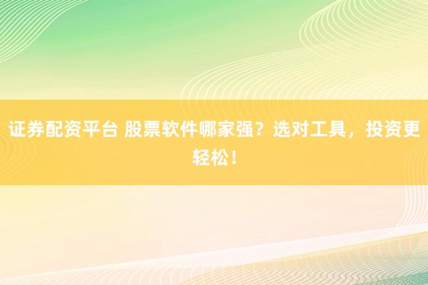 证券配资平台 股票软件哪家强？选对工具，投资更轻松！